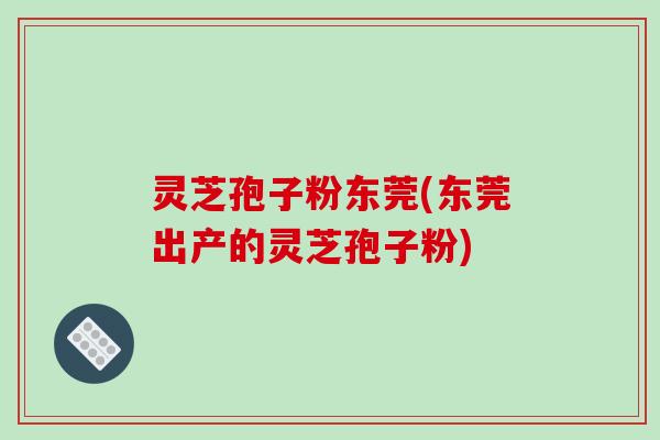 灵芝孢子粉东莞(东莞出产的灵芝孢子粉)-第1张图片-破壁灵芝孢子粉研究指南 灵芝孢子粉东莞(东莞出产的灵芝孢子粉)-第1张图片-破壁灵芝孢子粉研究指南