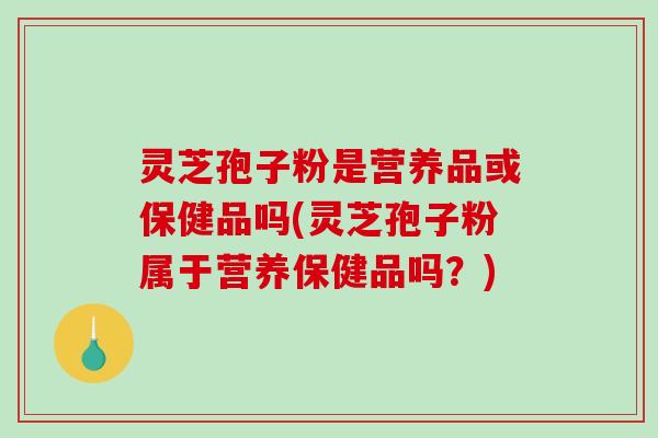 灵芝孢子粉是营养品或保健品吗(灵芝孢子粉属于营养保健品吗？)-第1张图片-破壁灵芝孢子粉研究指南