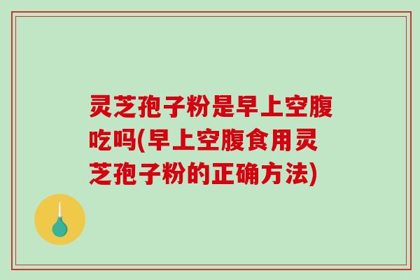 灵芝孢子粉是早上空腹吃吗(早上空腹食用灵芝孢子粉的正确方法)-第1张图片-破壁灵芝孢子粉研究指南 灵芝孢子粉是早上空腹吃吗(早上空腹食用灵芝孢子粉的正确方法)-第1张图片-破壁灵芝孢子粉研究指南