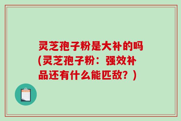灵芝孢子粉是大补的吗(灵芝孢子粉：强效补品还有什么能匹敌？)-第1张图片-破壁灵芝孢子粉研究指南