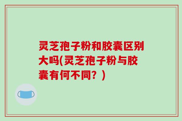 灵芝孢子粉和胶囊区别大吗(灵芝孢子粉与胶囊有何不同?)-第1张图片-破壁灵芝孢子粉研究指南 灵芝孢子粉和胶囊区别大吗(灵芝孢子粉与胶囊有何不同?)-第1张图片-破壁灵芝孢子粉研究指南