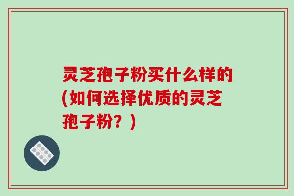 灵芝孢子粉买什么样的(如何选择优质的灵芝孢子粉?)-第1张图片-破壁灵芝孢子粉研究指南 灵芝孢子粉买什么样的(如何选择优质的灵芝孢子粉?)-第1张图片-破壁灵芝孢子粉研究指南