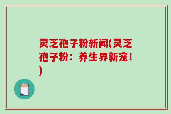 灵芝孢子粉新闻(灵芝孢子粉：养生界新宠！)-第1张图片-破壁灵芝孢子粉研究指南