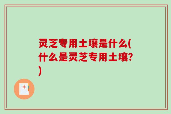 灵芝专用土壤是什么(什么是灵芝专用土壤?)-第1张图片-破壁灵芝孢子粉研究指南 灵芝专用土壤是什么(什么是灵芝专用土壤?)-第1张图片-破壁灵芝孢子粉研究指南