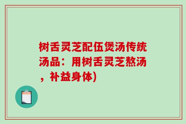 树舌灵芝配伍煲汤传统汤品：用树舌灵芝熬汤，补益身体)-第1张图片-破壁灵芝孢子粉研究指南