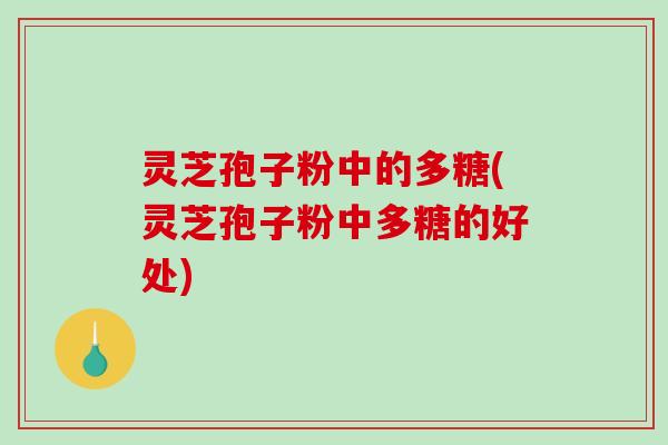 灵芝孢子粉中的多糖(灵芝孢子粉中多糖的好处)-第1张图片-破壁灵芝孢子粉研究指南 灵芝孢子粉中的多糖(灵芝孢子粉中多糖的好处)-第1张图片-破壁灵芝孢子粉研究指南