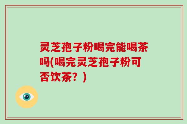 灵芝孢子粉喝完能喝茶吗(喝完灵芝孢子粉可否饮茶?)-第1张图片-破壁灵芝孢子粉研究指南 灵芝孢子粉喝完能喝茶吗(喝完灵芝孢子粉可否饮茶?)-第1张图片-破壁灵芝孢子粉研究指南
