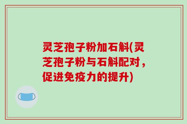 灵芝孢子粉加石斛(灵芝孢子粉与石斛配对,促进免疫力的提升)-第1张图片-破壁灵芝孢子粉研究指南 灵芝孢子粉加石斛(灵芝孢子粉与石斛配对,促进免疫力的提升)-第1张图片-破壁灵芝孢子粉研究指南