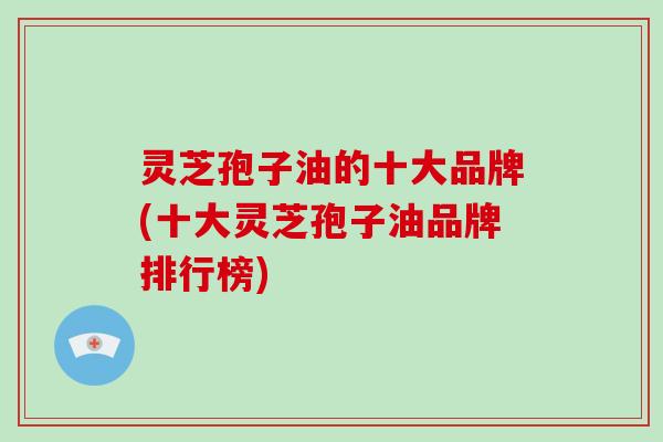 灵芝孢子油的十大品牌(十大灵芝孢子油品牌排行榜)-第1张图片-破壁灵芝孢子粉研究指南 灵芝孢子油的十大品牌(十大灵芝孢子油品牌排行榜)-第1张图片-破壁灵芝孢子粉研究指南