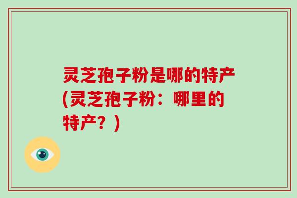 灵芝孢子粉是哪的特产(灵芝孢子粉:哪里的特产?)-第1张图片-破壁灵芝孢子粉研究指南 灵芝孢子粉是哪的特产(灵芝孢子粉:哪里的特产?)-第1张图片-破壁灵芝孢子粉研究指南