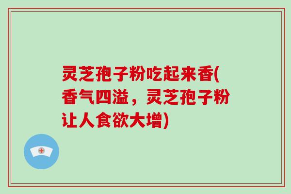 灵芝孢子粉吃起来香(香气四溢,灵芝孢子粉让人食欲大增)-第1张图片-破壁灵芝孢子粉研究指南 灵芝孢子粉吃起来香(香气四溢,灵芝孢子粉让人食欲大增)-第1张图片-破壁灵芝孢子粉研究指南