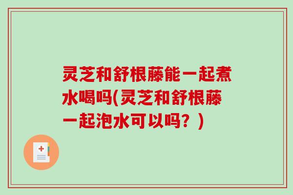 灵芝和舒根藤能一起煮水喝吗(灵芝和舒根藤一起泡水可以吗?)-第1张图片-破壁灵芝孢子粉研究指南 灵芝和舒根藤能一起煮水喝吗(灵芝和舒根藤一起泡水可以吗?)-第1张图片-破壁灵芝孢子粉研究指南