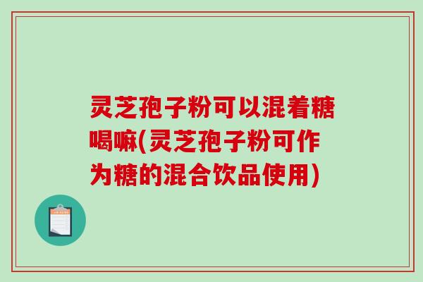 灵芝孢子粉可以混着糖喝嘛(灵芝孢子粉可作为糖的混合饮品使用)-第1张图片-破壁灵芝孢子粉研究指南 灵芝孢子粉可以混着糖喝嘛(灵芝孢子粉可作为糖的混合饮品使用)-第1张图片-破壁灵芝孢子粉研究指南