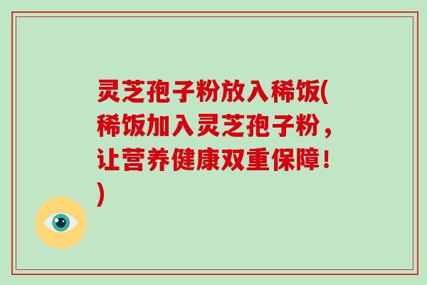 灵芝孢子粉放入稀饭(稀饭加入灵芝孢子粉，让营养健康双重保障！)-第1张图片-破壁灵芝孢子粉研究指南