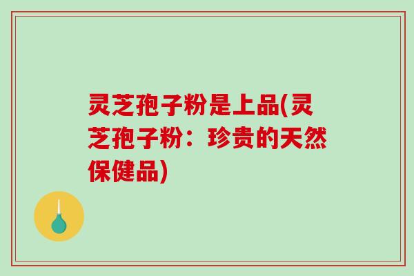 灵芝孢子粉是上品(灵芝孢子粉:珍贵的天然保健品)-第1张图片-破壁灵芝孢子粉研究指南 灵芝孢子粉是上品(灵芝孢子粉:珍贵的天然保健品)-第1张图片-破壁灵芝孢子粉研究指南