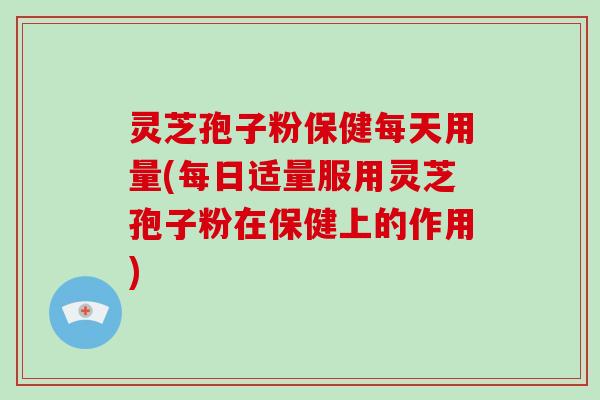 灵芝孢子粉保健每天用量(每日适量服用灵芝孢子粉在保健上的作用)-第1张图片-破壁灵芝孢子粉研究指南 灵芝孢子粉保健每天用量(每日适量服用灵芝孢子粉在保健上的作用)-第1张图片-破壁灵芝孢子粉研究指南