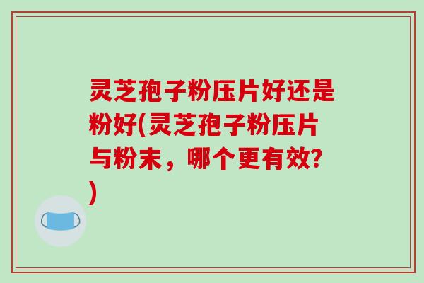 灵芝孢子粉压片好还是粉好(灵芝孢子粉压片与粉末,哪个更有效?)-第1张图片-破壁灵芝孢子粉研究指南 灵芝孢子粉压片好还是粉好(灵芝孢子粉压片与粉末,哪个更有效?)-第1张图片-破壁灵芝孢子粉研究指南