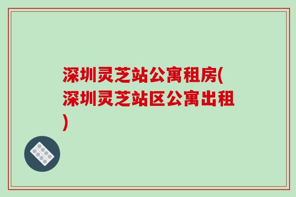 深圳灵芝站公寓租房(深圳灵芝站区公寓出租)-第1张图片-破壁灵芝孢子粉研究指南 深圳灵芝站公寓租房(深圳灵芝站区公寓出租)-第1张图片-破壁灵芝孢子粉研究指南