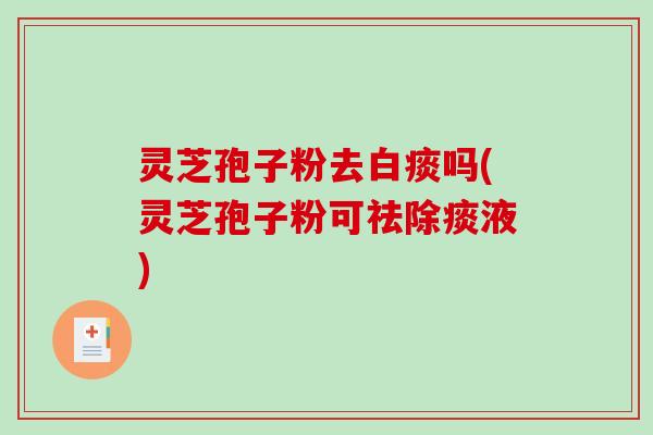 灵芝孢子粉去白痰吗(灵芝孢子粉可祛除痰液)-第1张图片-破壁灵芝孢子粉研究指南 灵芝孢子粉去白痰吗(灵芝孢子粉可祛除痰液)-第1张图片-破壁灵芝孢子粉研究指南