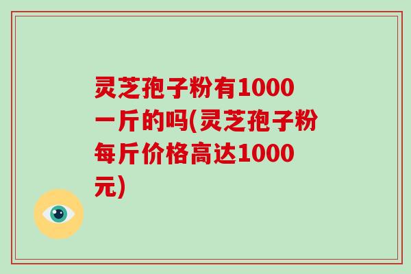 灵芝孢子粉有1000一斤的吗(灵芝孢子粉每斤价格高达1000元)-第1张图片-破壁灵芝孢子粉研究指南 灵芝孢子粉有1000一斤的吗(灵芝孢子粉每斤价格高达1000元)-第1张图片-破壁灵芝孢子粉研究指南