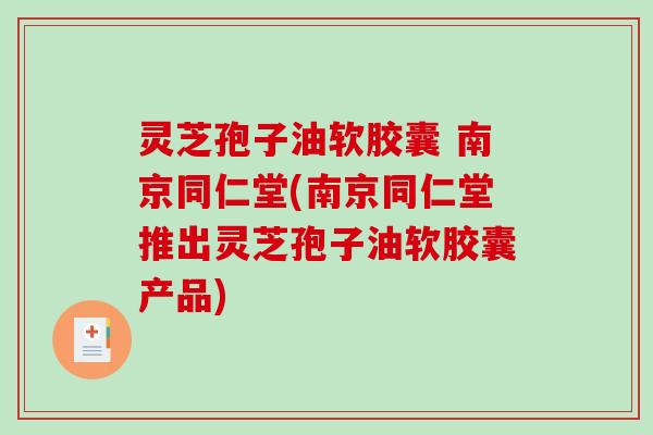灵芝孢子油软胶囊 南京同仁堂(南京同仁堂推出灵芝孢子油软胶囊产品)-第1张图片-破壁灵芝孢子粉研究指南 灵芝孢子油软胶囊 南京同仁堂(南京同仁堂推出灵芝孢子油软胶囊产品)-第1张图片-破壁灵芝孢子粉研究指南