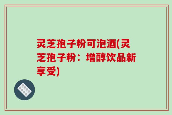 灵芝孢子粉可泡酒(灵芝孢子粉:增醇饮品新享受)-第1张图片-破壁灵芝孢子粉研究指南 灵芝孢子粉可泡酒(灵芝孢子粉:增醇饮品新享受)-第1张图片-破壁灵芝孢子粉研究指南