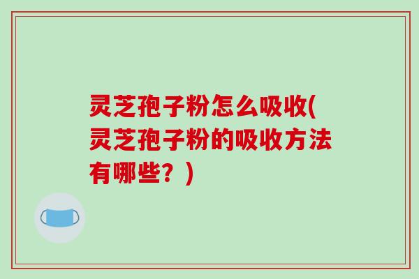 灵芝孢子粉怎么吸收(灵芝孢子粉的吸收方法有哪些?)-第1张图片-破壁灵芝孢子粉研究指南 灵芝孢子粉怎么吸收(灵芝孢子粉的吸收方法有哪些?)-第1张图片-破壁灵芝孢子粉研究指南