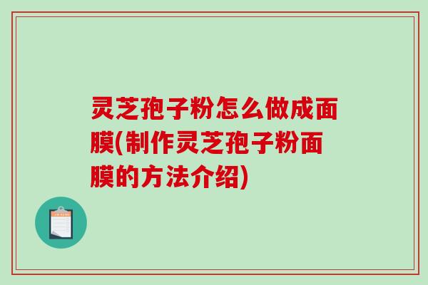 灵芝孢子粉怎么做成面膜(制作灵芝孢子粉面膜的方法介绍)-第1张图片-破壁灵芝孢子粉研究指南 灵芝孢子粉怎么做成面膜(制作灵芝孢子粉面膜的方法介绍)-第1张图片-破壁灵芝孢子粉研究指南