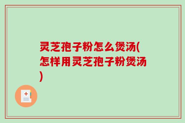 灵芝孢子粉怎么煲汤(怎样用灵芝孢子粉煲汤)-第1张图片-破壁灵芝孢子粉研究指南 灵芝孢子粉怎么煲汤(怎样用灵芝孢子粉煲汤)-第1张图片-破壁灵芝孢子粉研究指南