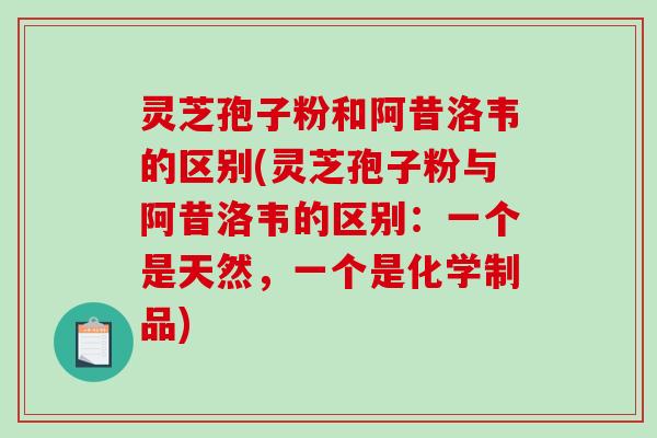 灵芝孢子粉和阿昔洛韦的区别(灵芝孢子粉与阿昔洛韦的区别：一个是天然，一个是化学制品)-第1张图片-破壁灵芝孢子粉研究指南