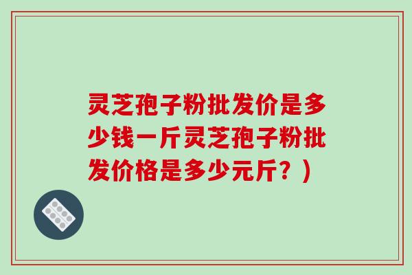 灵芝孢子粉批发价是多少钱一斤灵芝孢子粉批发价格是多少元斤?)-第1张图片-破壁灵芝孢子粉研究指南 灵芝孢子粉批发价是多少钱一斤灵芝孢子粉批发价格是多少元斤?)-第1张图片-破壁灵芝孢子粉研究指南