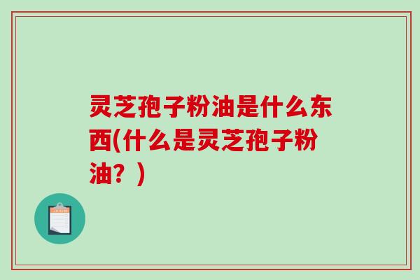 灵芝孢子粉油是什么东西(什么是灵芝孢子粉油?)-第1张图片-破壁灵芝孢子粉研究指南 灵芝孢子粉油是什么东西(什么是灵芝孢子粉油?)-第1张图片-破壁灵芝孢子粉研究指南