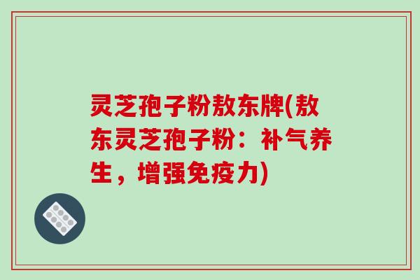 灵芝孢子粉敖东牌(敖东灵芝孢子粉：补气养生，增强免疫力)-第1张图片-破壁灵芝孢子粉研究指南