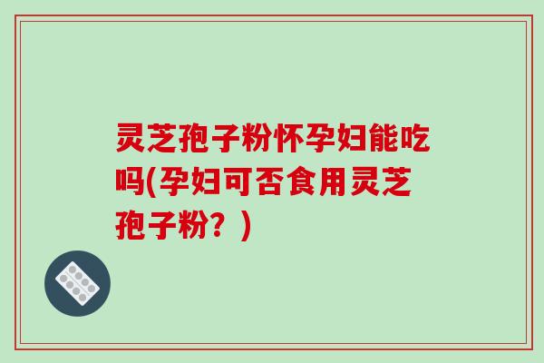 灵芝孢子粉怀孕妇能吃吗(孕妇可否食用灵芝孢子粉?)-第1张图片-破壁灵芝孢子粉研究指南 灵芝孢子粉怀孕妇能吃吗(孕妇可否食用灵芝孢子粉?)-第1张图片-破壁灵芝孢子粉研究指南
