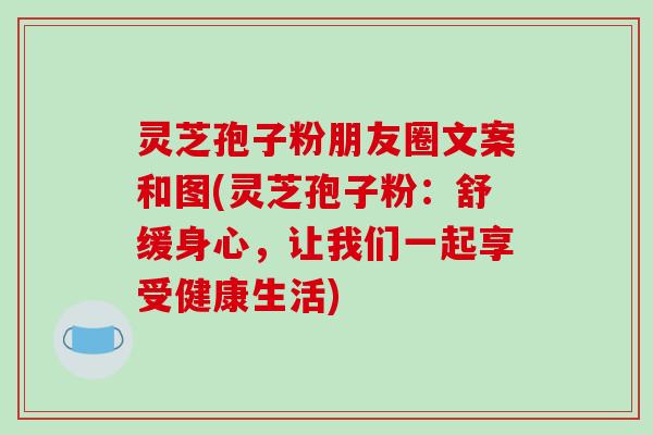 灵芝孢子粉朋友圈文案和图(灵芝孢子粉:舒缓身心,让我们一起享受健康生活)-第1张图片-破壁灵芝孢子粉研究指南 灵芝孢子粉朋友圈文案和图(灵芝孢子粉:舒缓身心,让我们一起享受健康生活)-第1张图片-破壁灵芝孢子粉研究指南