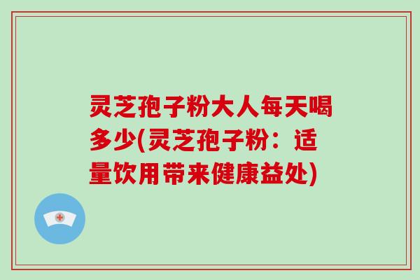 灵芝孢子粉大人每天喝多少(灵芝孢子粉：适量饮用带来健康益处)-第1张图片-破壁灵芝孢子粉研究指南