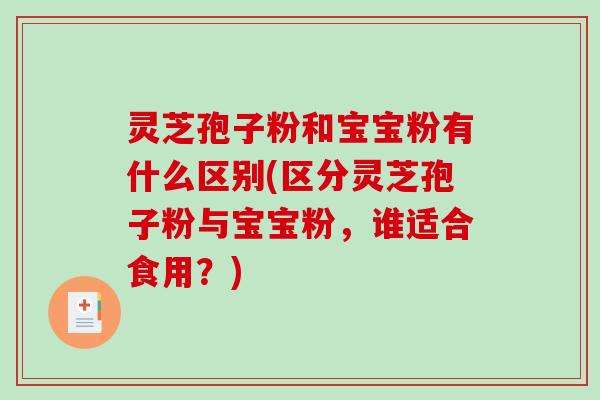 灵芝孢子粉和宝宝粉有什么区别(区分灵芝孢子粉与宝宝粉,谁适合食用?)-第1张图片-破壁灵芝孢子粉研究指南 灵芝孢子粉和宝宝粉有什么区别(区分灵芝孢子粉与宝宝粉,谁适合食用?)-第1张图片-破壁灵芝孢子粉研究指南