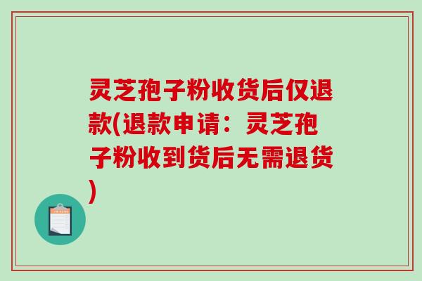 灵芝孢子粉收货后仅退款(退款申请:灵芝孢子粉收到货后无需退货)-第1张图片-破壁灵芝孢子粉研究指南 灵芝孢子粉收货后仅退款(退款申请:灵芝孢子粉收到货后无需退货)-第1张图片-破壁灵芝孢子粉研究指南