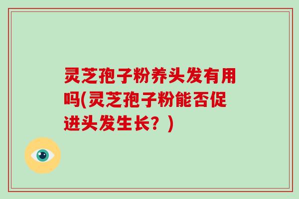 灵芝孢子粉养头发有用吗(灵芝孢子粉能否促进头发生长?)-第1张图片-破壁灵芝孢子粉研究指南 灵芝孢子粉养头发有用吗(灵芝孢子粉能否促进头发生长?)-第1张图片-破壁灵芝孢子粉研究指南