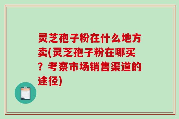 灵芝孢子粉在什么地方卖(灵芝孢子粉在哪买?考察市场销售渠道的途径)-第1张图片-破壁灵芝孢子粉研究指南 灵芝孢子粉在什么地方卖(灵芝孢子粉在哪买?考察市场销售渠道的途径)-第1张图片-破壁灵芝孢子粉研究指南