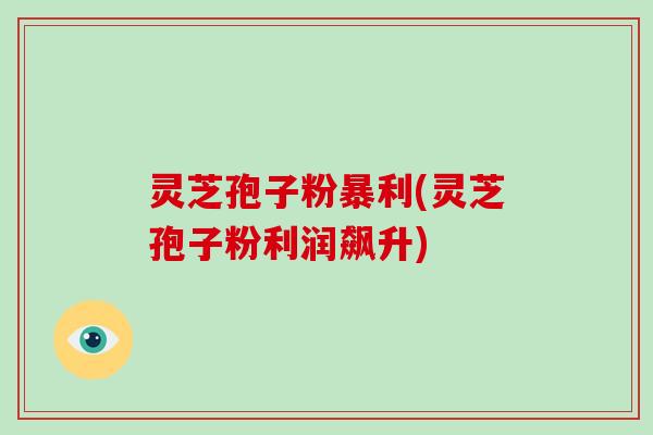 灵芝孢子粉暴利(灵芝孢子粉利润飙升)-第1张图片-破壁灵芝孢子粉研究指南 灵芝孢子粉暴利(灵芝孢子粉利润飙升)-第1张图片-破壁灵芝孢子粉研究指南