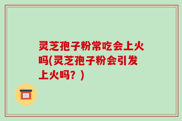 灵芝孢子粉常吃会上火吗(灵芝孢子粉会引发上火吗?)-第1张图片-破壁灵芝孢子粉研究指南 灵芝孢子粉常吃会上火吗(灵芝孢子粉会引发上火吗?)-第1张图片-破壁灵芝孢子粉研究指南