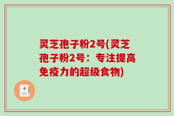 灵芝孢子粉2号(灵芝孢子粉2号:专注提高免疫力的超级食物)-第1张图片-破壁灵芝孢子粉研究指南 灵芝孢子粉2号(灵芝孢子粉2号:专注提高免疫力的超级食物)-第1张图片-破壁灵芝孢子粉研究指南