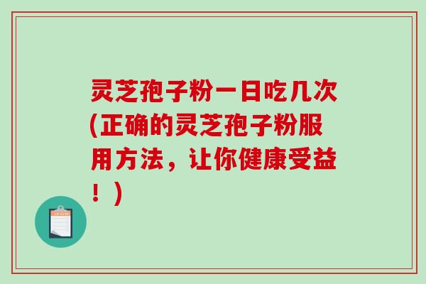 灵芝孢子粉一日吃几次(正确的灵芝孢子粉服用方法,让你健康受益!)-第1张图片-破壁灵芝孢子粉研究指南 灵芝孢子粉一日吃几次(正确的灵芝孢子粉服用方法,让你健康受益!)-第1张图片-破壁灵芝孢子粉研究指南