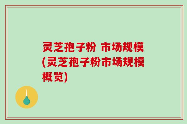 灵芝孢子粉 市场规模(灵芝孢子粉市场规模概览)-第1张图片-破壁灵芝孢子粉研究指南 灵芝孢子粉 市场规模(灵芝孢子粉市场规模概览)-第1张图片-破壁灵芝孢子粉研究指南