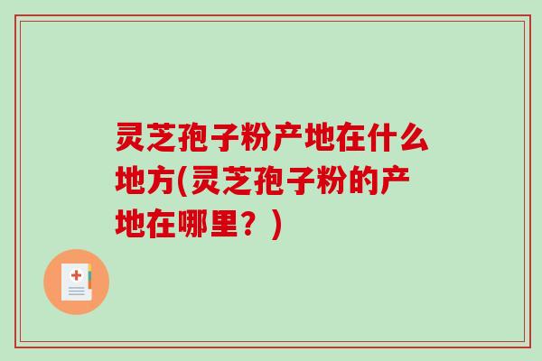 灵芝孢子粉产地在什么地方(灵芝孢子粉的产地在哪里？)-第1张图片-破壁灵芝孢子粉研究指南