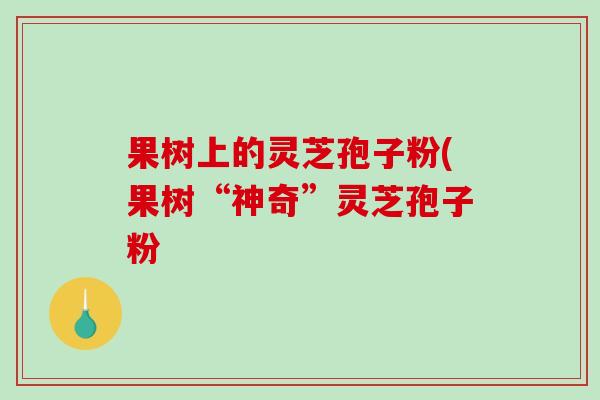 果树上的灵芝孢子粉(果树“神奇”灵芝孢子粉-第1张图片-破壁灵芝孢子粉研究指南 果树上的灵芝孢子粉(果树“神奇”灵芝孢子粉-第1张图片-破壁灵芝孢子粉研究指南
