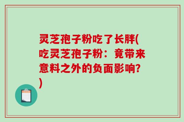 灵芝孢子粉吃了长胖(吃灵芝孢子粉:竟带来意料之外的负面影响?)-第1张图片-破壁灵芝孢子粉研究指南 灵芝孢子粉吃了长胖(吃灵芝孢子粉:竟带来意料之外的负面影响?)-第1张图片-破壁灵芝孢子粉研究指南