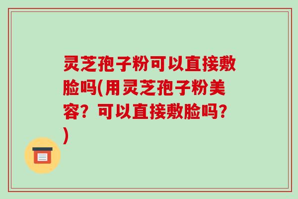 灵芝孢子粉可以直接敷脸吗(用灵芝孢子粉美容?可以直接敷脸吗?)-第1张图片-破壁灵芝孢子粉研究指南 灵芝孢子粉可以直接敷脸吗(用灵芝孢子粉美容?可以直接敷脸吗?)-第1张图片-破壁灵芝孢子粉研究指南
