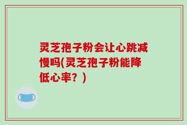 灵芝孢子粉会让心跳减慢吗(灵芝孢子粉能降低心率?)-第1张图片-破壁灵芝孢子粉研究指南 灵芝孢子粉会让心跳减慢吗(灵芝孢子粉能降低心率?)-第1张图片-破壁灵芝孢子粉研究指南